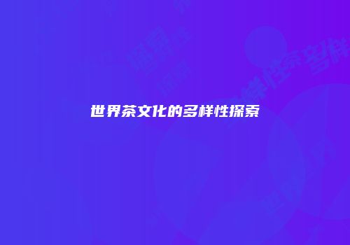 世界茶文化的多样性探索
