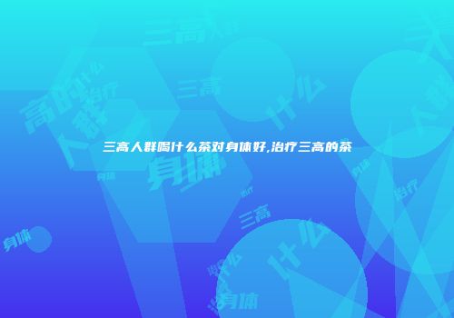三高人群喝什么茶对身体好,治疗三高的茶