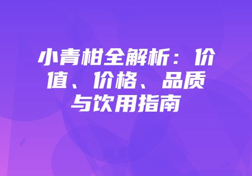 小青柑全解析：价值、价格、品质与饮用指南