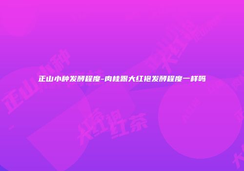 正山小种发酵程度-肉桂跟大红袍发酵程度一样吗