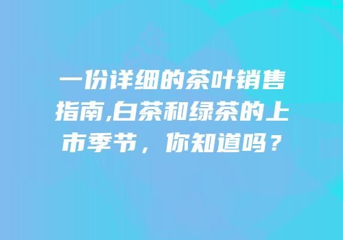 一份详细的茶叶销售指南,白茶和绿茶的上市季节，你知道吗？