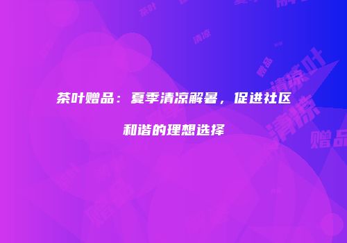 茶叶赠品：夏季清凉解暑，促进社区和谐的理想选择