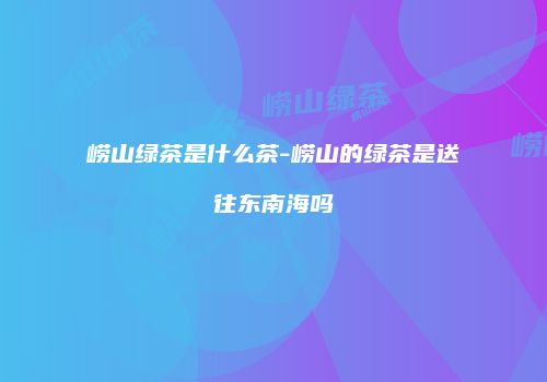 崂山绿茶是什么茶-崂山的绿茶是送往东南海吗