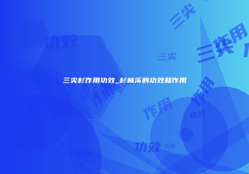 三尖杉作用功效_杉林溪的功效和作用