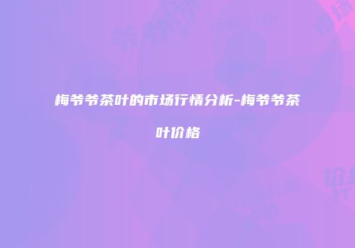 梅爷爷茶叶的市场行情分析-梅爷爷茶叶价格