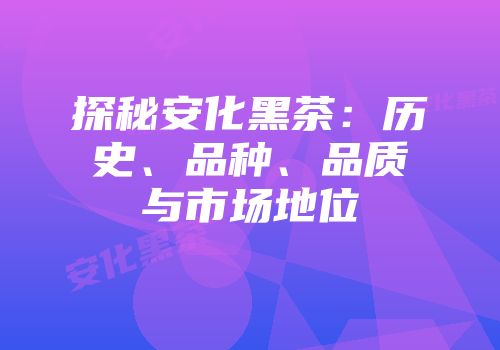 探秘安化黑茶：历史、品种、品质与市场地位