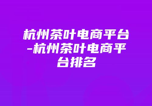 杭州茶叶电商平台-杭州茶叶电商平台排名