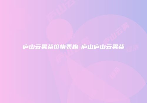 庐山云雾茶价格表格-庐山庐山云雾茶