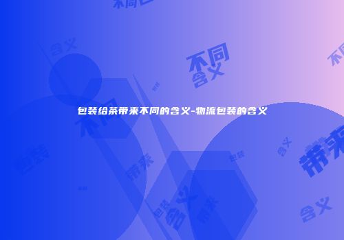 包装给茶带来不同的含义-物流包装的含义