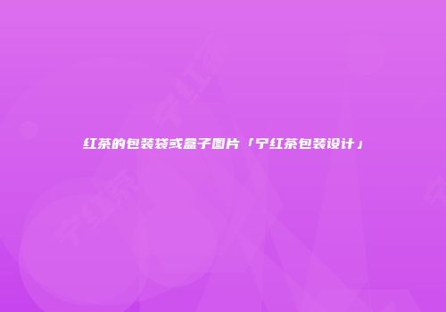 红茶的包装袋或盒子图片「宁红茶包装设计」