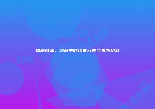 揭秘白毫：白茶中的珍贵元素与独特功效