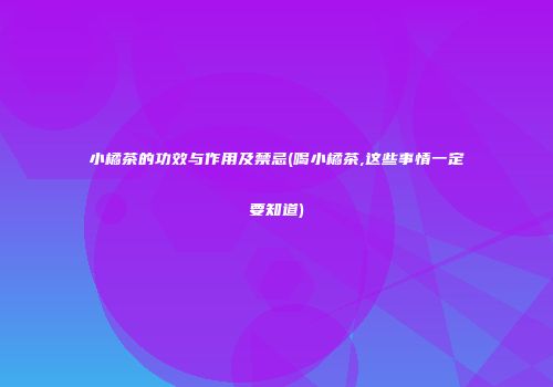 小橘茶的功效与作用及禁忌(喝小橘茶,这些事情一定要知道)