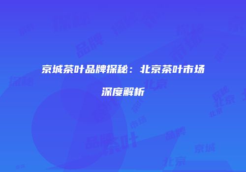 京城茶叶品牌探秘：北京茶叶市场深度解析