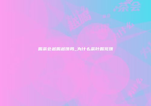 喝茶会越喝越饿吗_为什么茶叶喝完饿