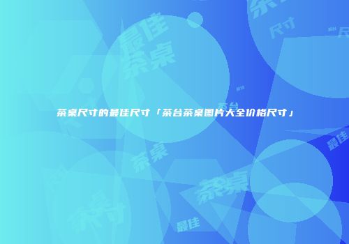 茶桌尺寸的最佳尺寸「茶台茶桌图片大全价格尺寸」