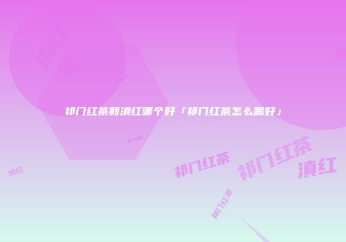 祁门红茶和滇红哪个好「祁门红茶怎么喝好」