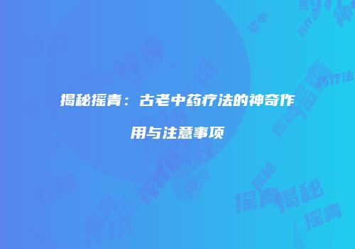 揭秘摇青：古老中药疗法的神奇作用与注意事项