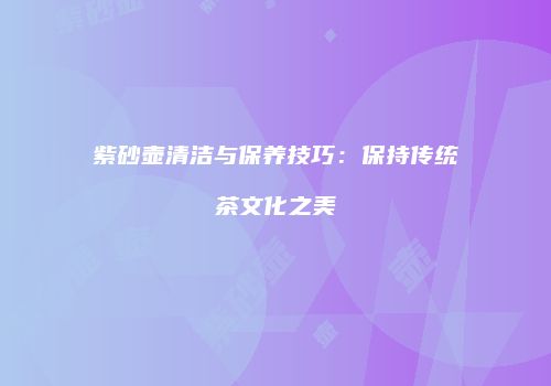 紫砂壶清洁与保养技巧：保持传统茶文化之美