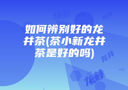 如何辨别好的龙井茶(茶小新龙井茶是好的吗)
