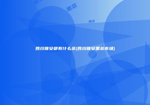 四川雅安都有什么茶(四川雅安黑茶市场)