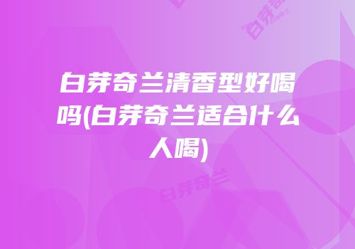 白芽奇兰清香型好喝吗(白芽奇兰适合什么人喝)