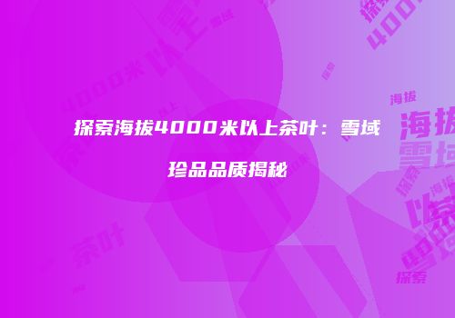 探索海拔4000米以上茶叶：雪域珍品品质揭秘