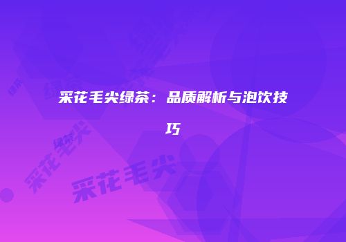 采花毛尖绿茶：品质解析与泡饮技巧