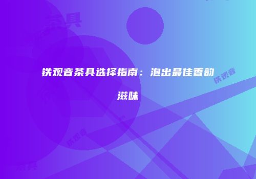 铁观音茶具选择指南：泡出最佳香韵滋味