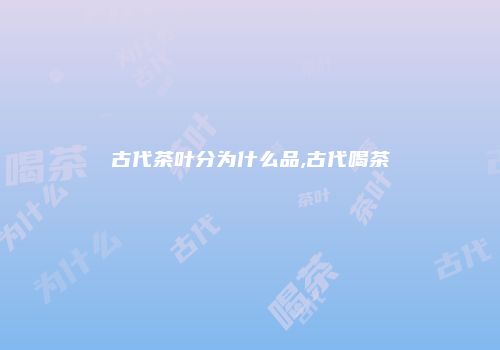 古代茶叶分为什么品,古代喝茶