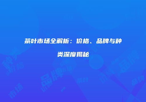 茶叶市场全解析：价格、品牌与种类深度揭秘