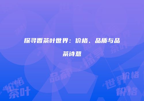探寻香茶叶世界：价格、品质与品茶诗意