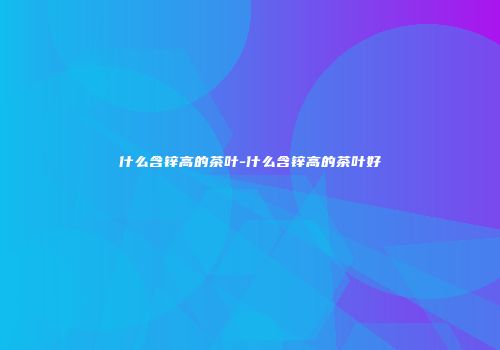 什么含锌高的茶叶-什么含锌高的茶叶好