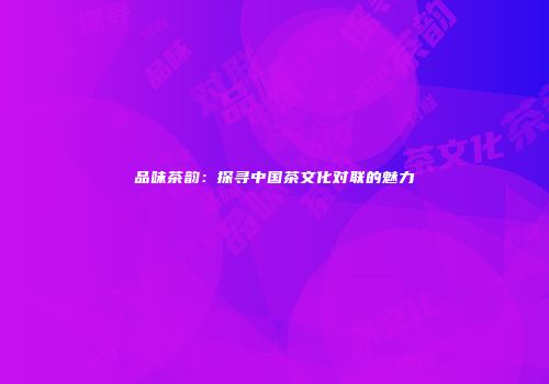 品味茶韵：探寻中国茶文化对联的魅力