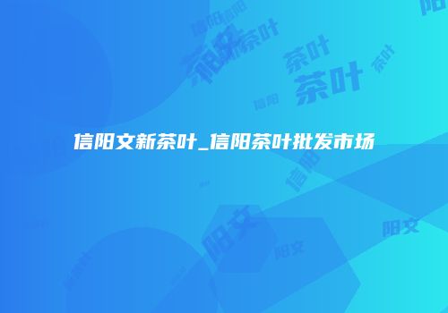 信阳文新茶叶_信阳茶叶批发市场