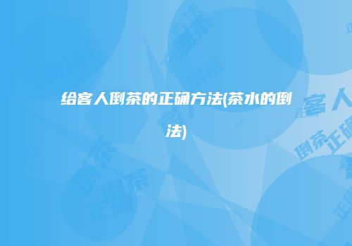 给客人倒茶的正确方法(茶水的倒法)