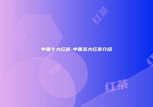 中国十大红茶-中国五大红茶介绍