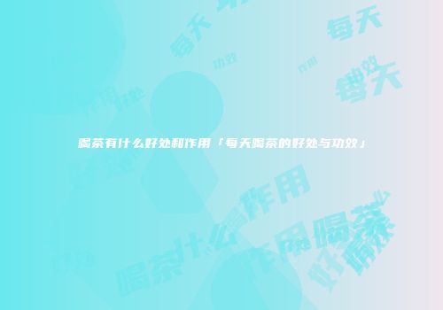 喝茶有什么好处和作用「每天喝茶的好处与功效」