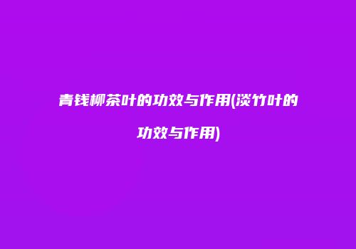 青钱柳茶叶的功效与作用(淡竹叶的功效与作用)