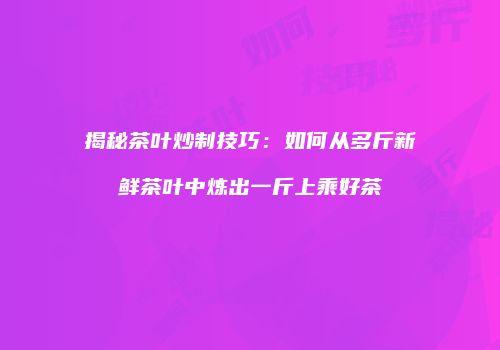揭秘茶叶炒制技巧：如何从多斤新鲜茶叶中炼出一斤上乘好茶