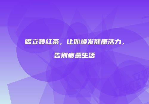 喝立顿红茶，让你焕发健康活力，告别疲惫生活