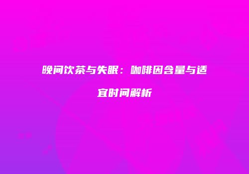 晚间饮茶与失眠：咖啡因含量与适宜时间解析