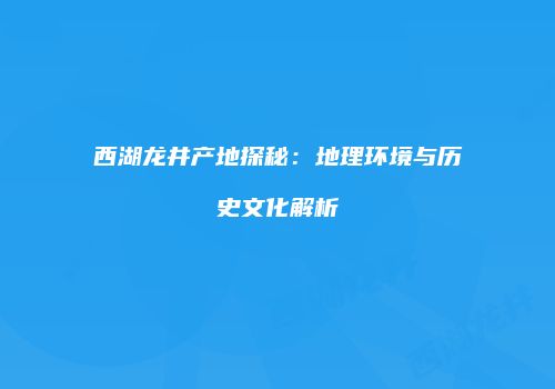 西湖龙井产地探秘：地理环境与历史文化解析