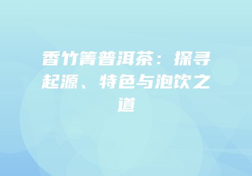 香竹箐普洱茶：探寻起源、特色与泡饮之道