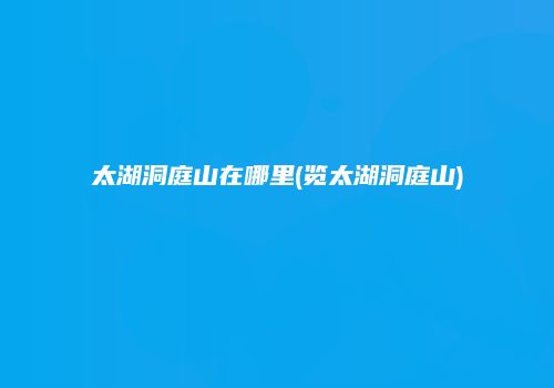 太湖洞庭山在哪里(览太湖洞庭山)
