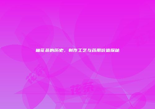 柚花茶的历史、制作工艺与药用价值探秘