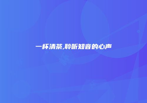 一杯清茶,聆听知音的心声