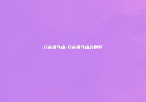 分析茶叶店-分析茶叶店的利弊