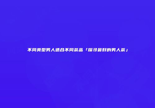 不同类型男人适合不同茶品「探寻最好的男人茶」