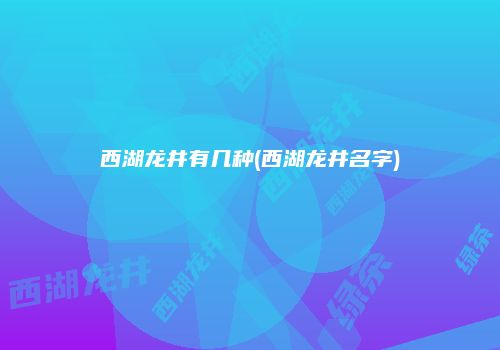 西湖龙井有几种(西湖龙井名字)
