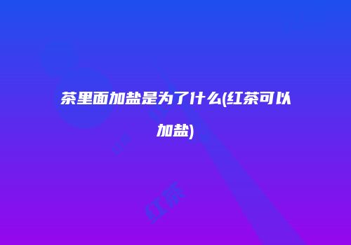 茶里面加盐是为了什么(红茶可以加盐)